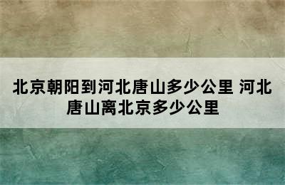 北京朝阳到河北唐山多少公里 河北唐山离北京多少公里